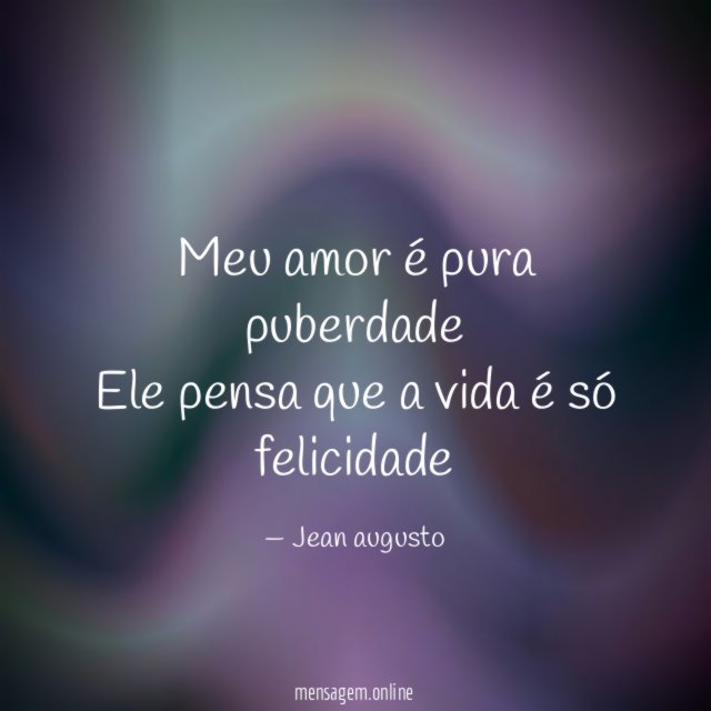 Meu amor é pura puberdade Ele pensa que a vida é só felicidade