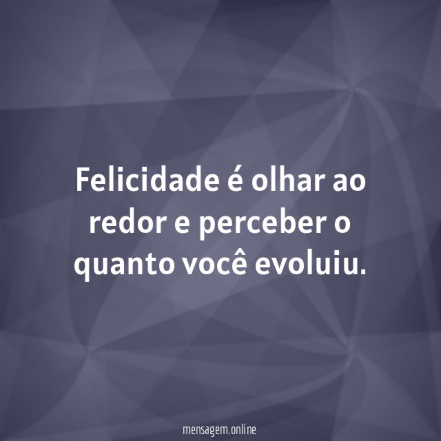 Felicidade é olhar ao redor e perceber o quanto você evoluiu