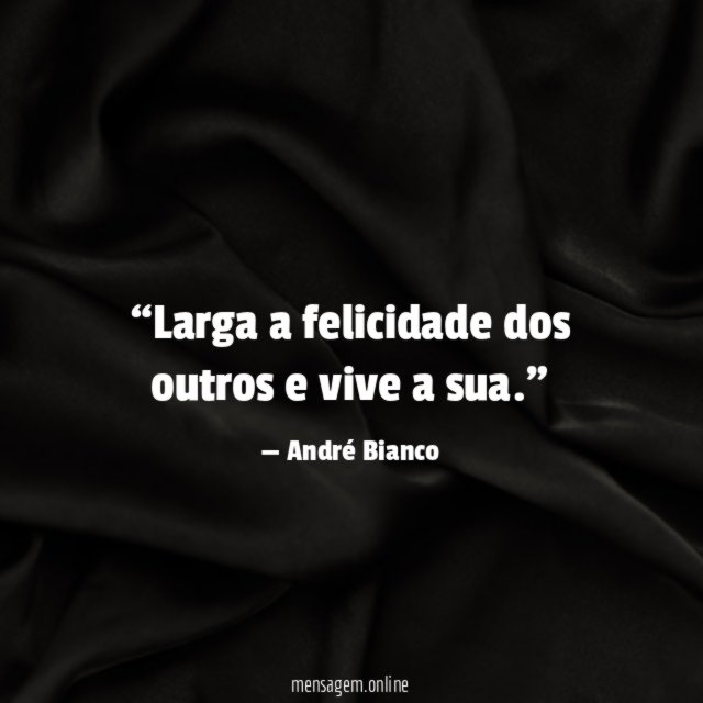 Larga a felicidade dos outros e vive a sua