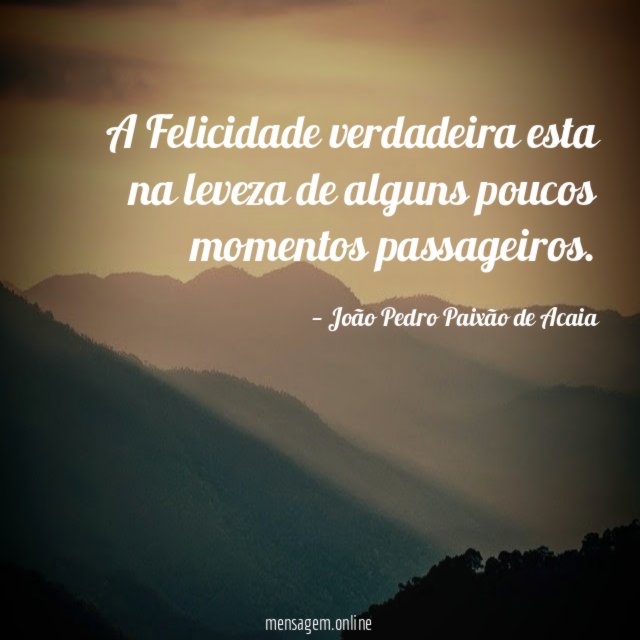 A Felicidade verdadeira esta na leveza de alguns poucos momentos passageiros
