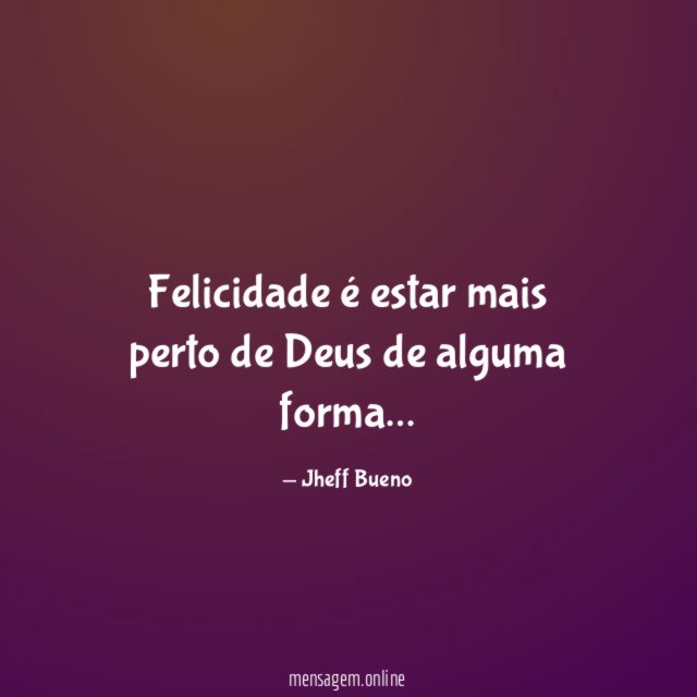 Felicidade é estar mais perto de Deus de alguma forma
