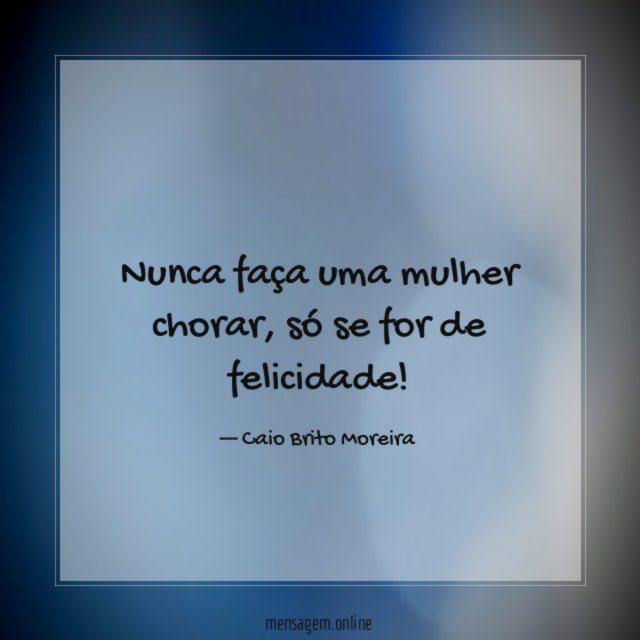 Nunca faça uma mulher chorar