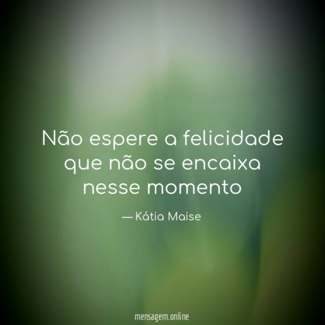 Não espere a felicidade que não se encaixa nesse momento