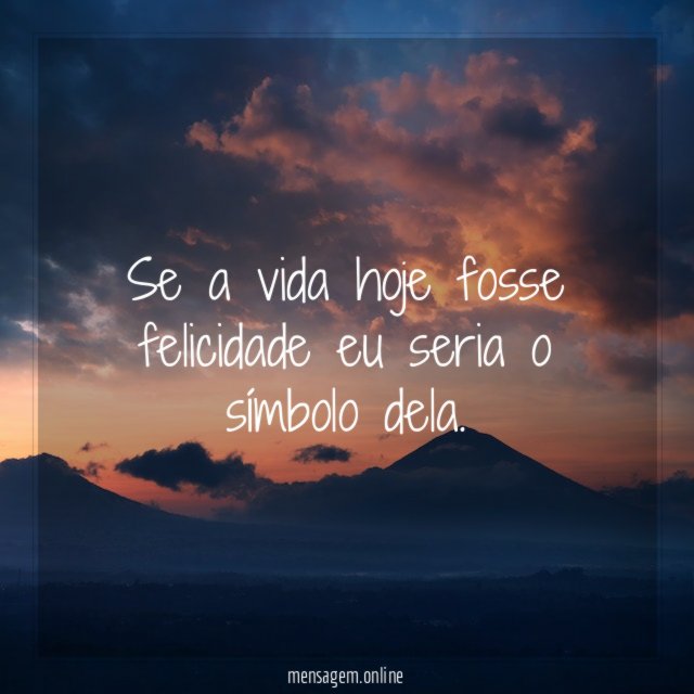 Se a vida hoje fosse felicidade eu seria o símbolo dela