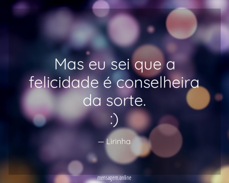 Mas eu sei que a felicidade é conselheira da sorte