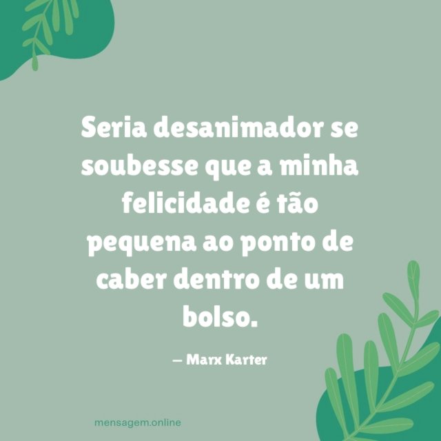 Seria desanimador se soubesse que a minha felicidade