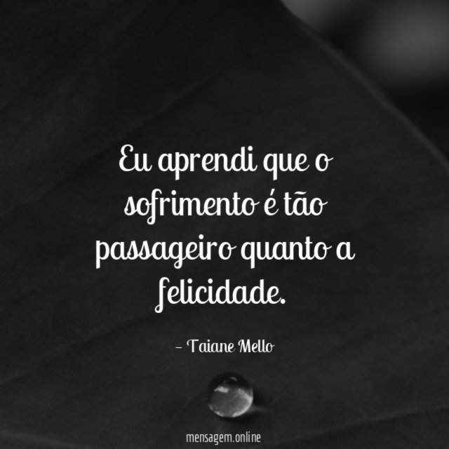 Eu aprendi que o sofrimento é tão passageiro quanto a felicidade