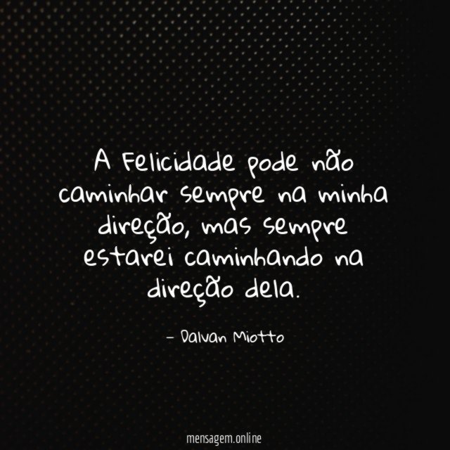 A Felicidade pode não caminhar sempre na minha direção