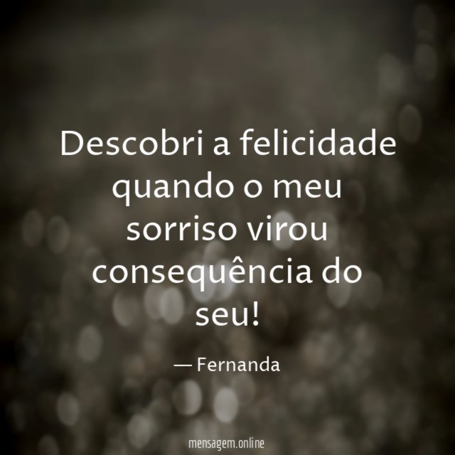 Descobri a felicidade quando o meu sorriso virou consequência do seu