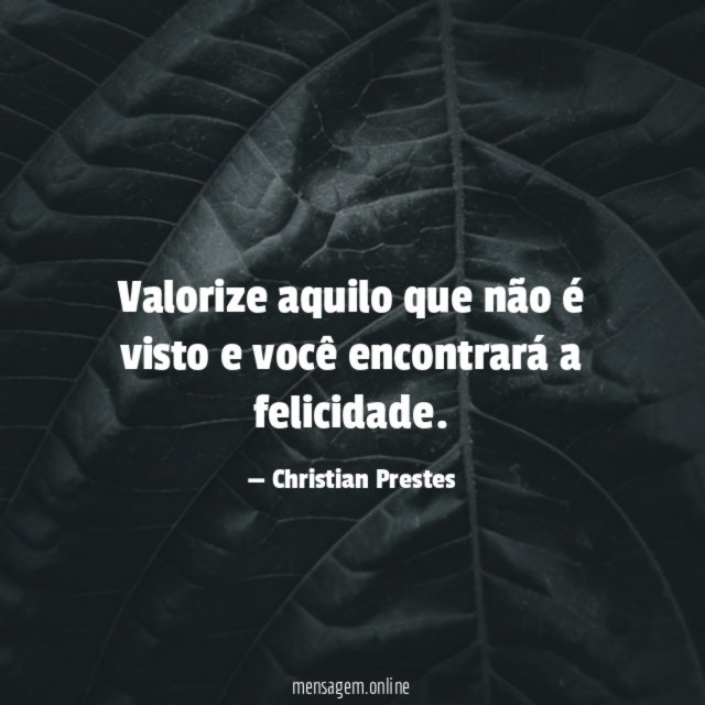 Valorize aquilo que não é visto e você encontrará a felicidade