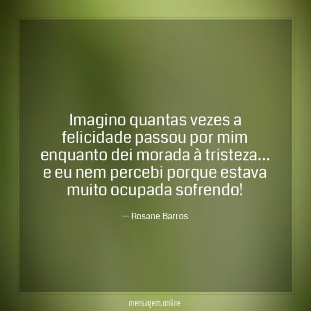 Imagino quantas vezes a felicidade passou por mim enquanto dei morada à tristeza
