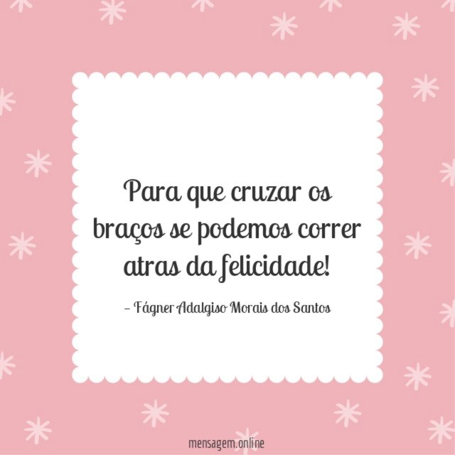 Para que cruzar os braços se podemos correr atras da felicidade