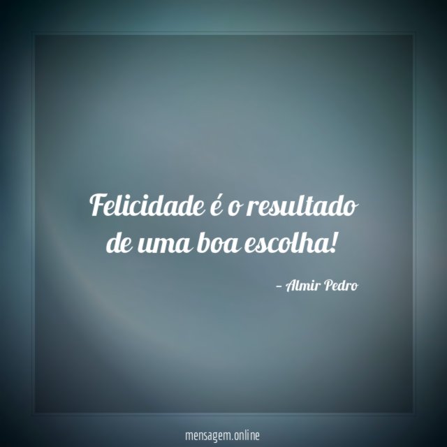 Felicidade é o resultado de uma boa escolha