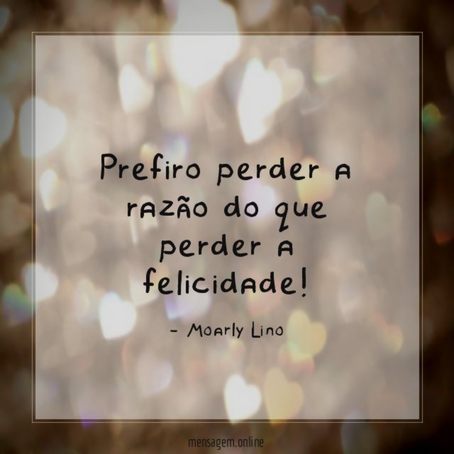 Prefiro perder a razão do que perder a felicidade