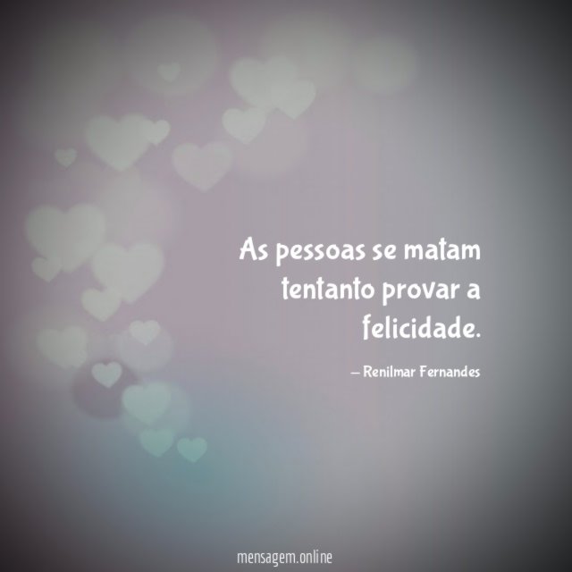 As pessoas se matam tentanto provar a felicidade