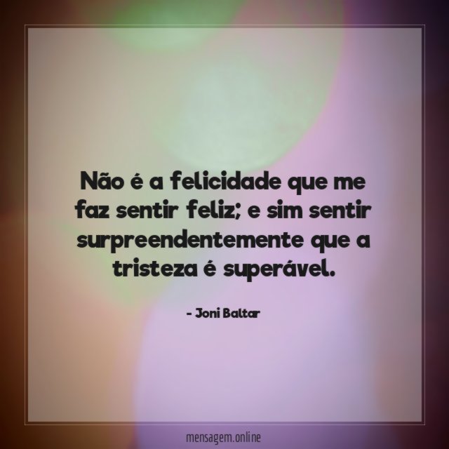 Não é a felicidade que me faz sentir feliz