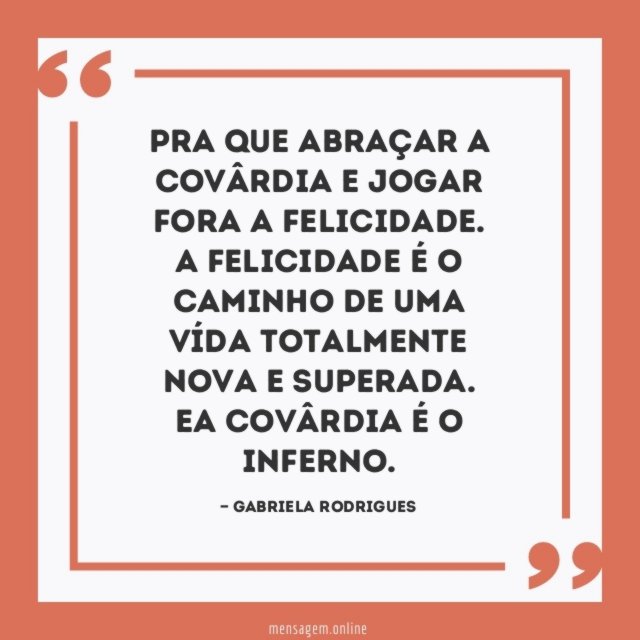 Pra que abraçar a covârdia e jogar fora a felicidade