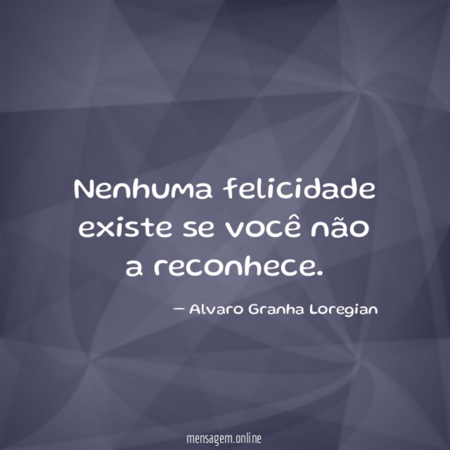 Nenhuma felicidade existe se você não a reconhece
