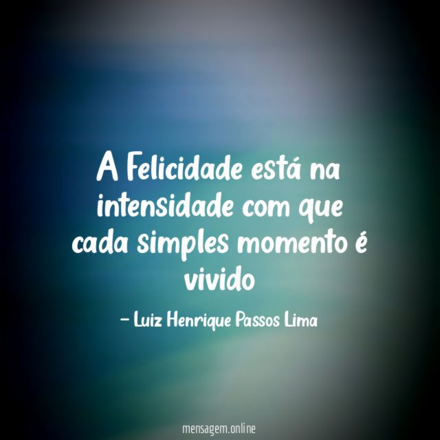 A Felicidade está na intensidade com que cada simples momento é vivido