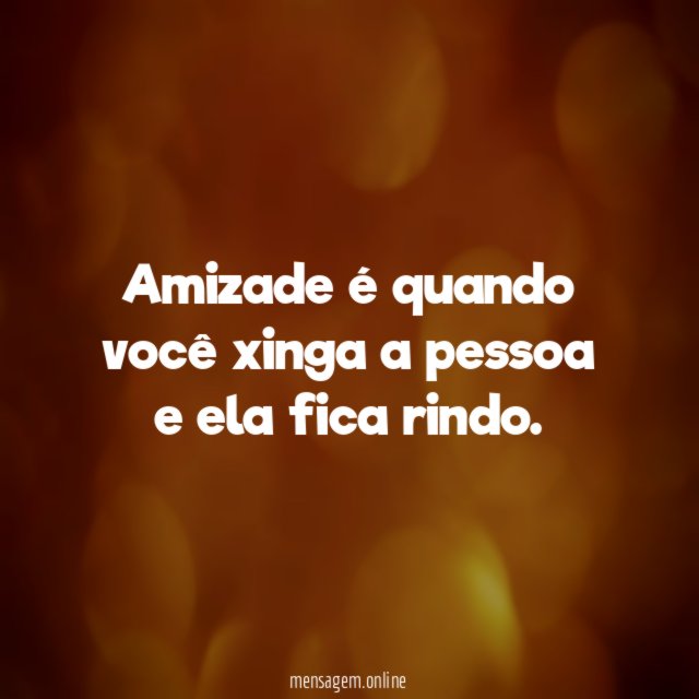 Amizade é quando você xinga a pessoa e ela fica rindo