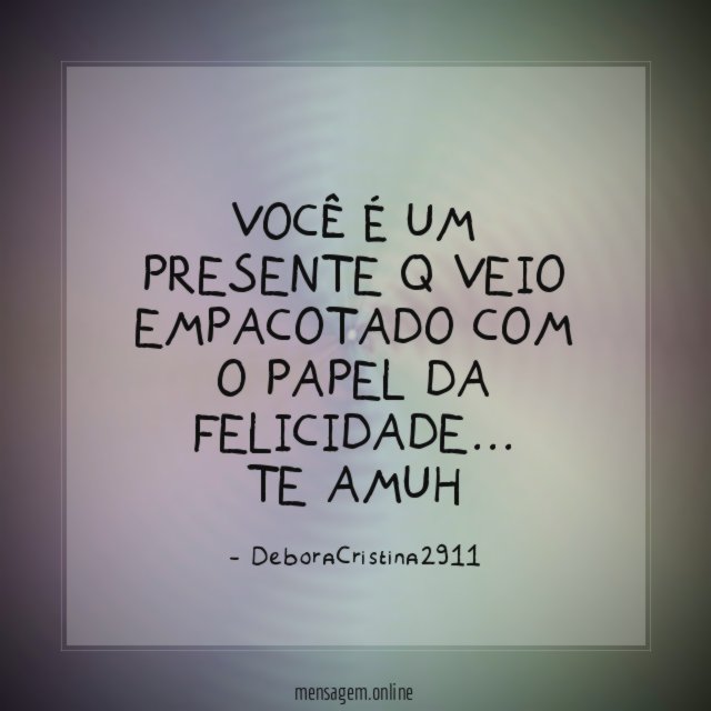 Você é um presente q veio empacotado com o papel da felicidade