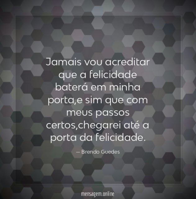 Jamais vou acreditar que a felicidade baterá em minha porta