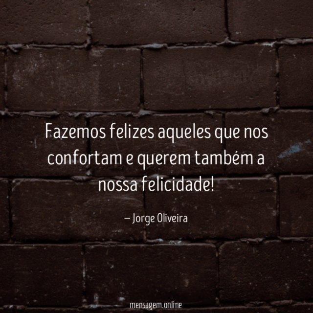 Fazemos felizes aqueles que nos confortam e querem
