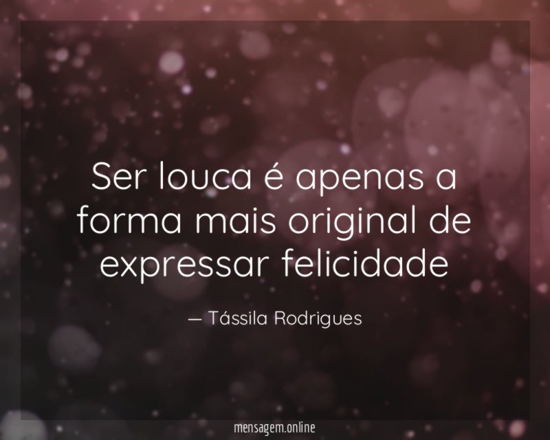Ser louca é apenas a forma mais original de expressar felicidade