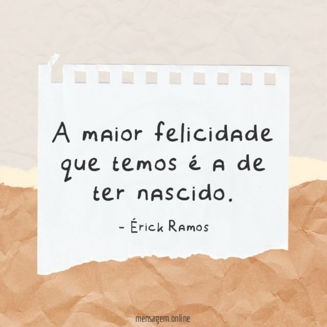 A maior felicidade que temos é a de ter nascido