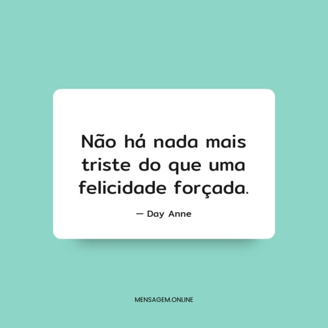 Não há nada mais triste do que uma felicidade forçada