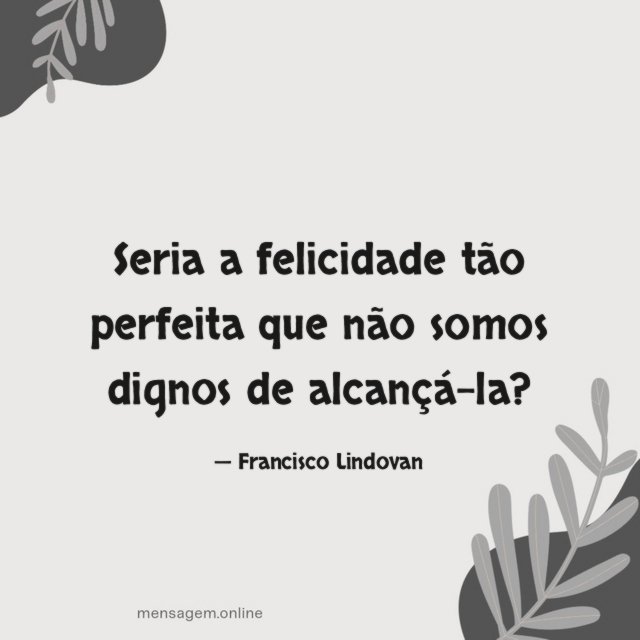 Seria a felicidade tão perfeita que não somos