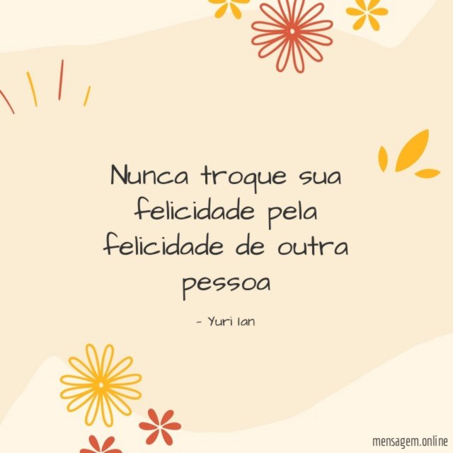 Nunca troque sua felicidade pela felicidade de outra pessoa