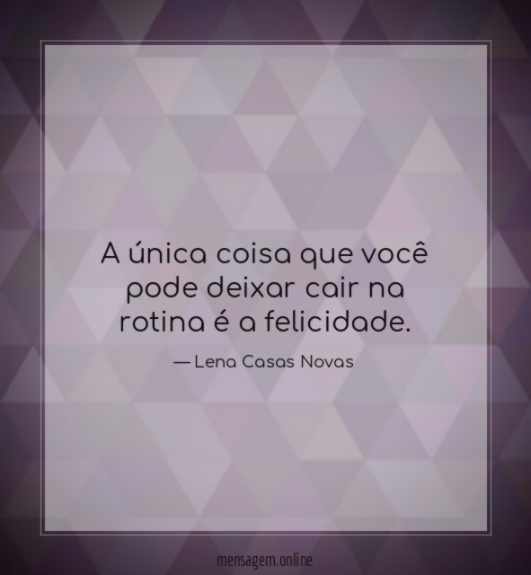 A única coisa que você pode deixar cair na rotina é a felicidade