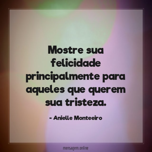 Mostre sua felicidade principalmente para aqueles que querem sua tristeza