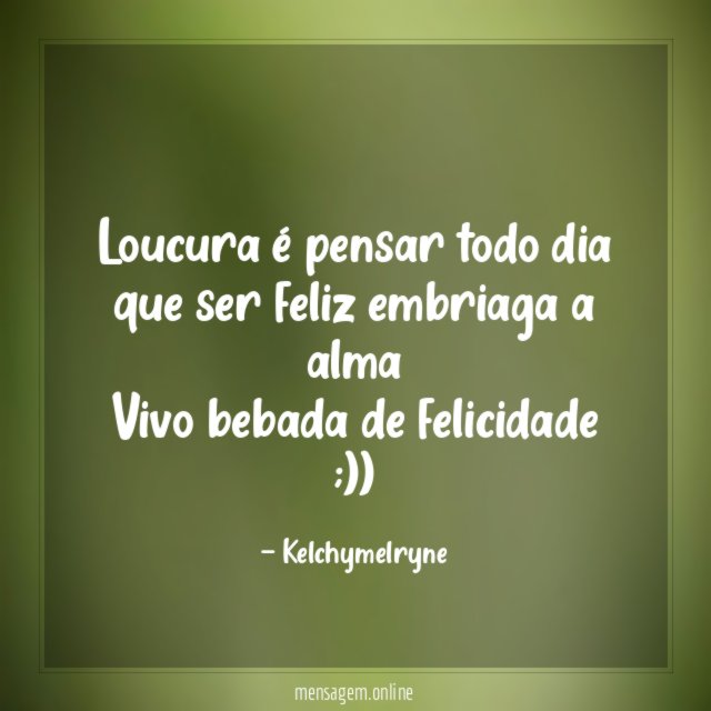 Loucura é pensar todo dia que ser feliz