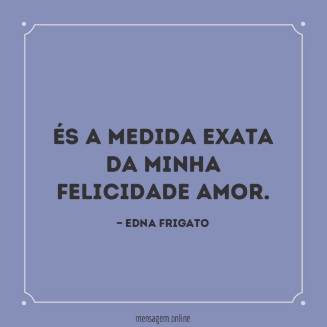 És a medida exata da minha felicidade amor