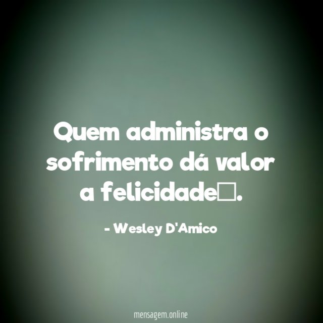 Quem administra o sofrimento dá valor a felicidade”