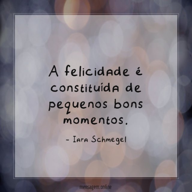 A felicidade é constituída de pequenos bons momentos