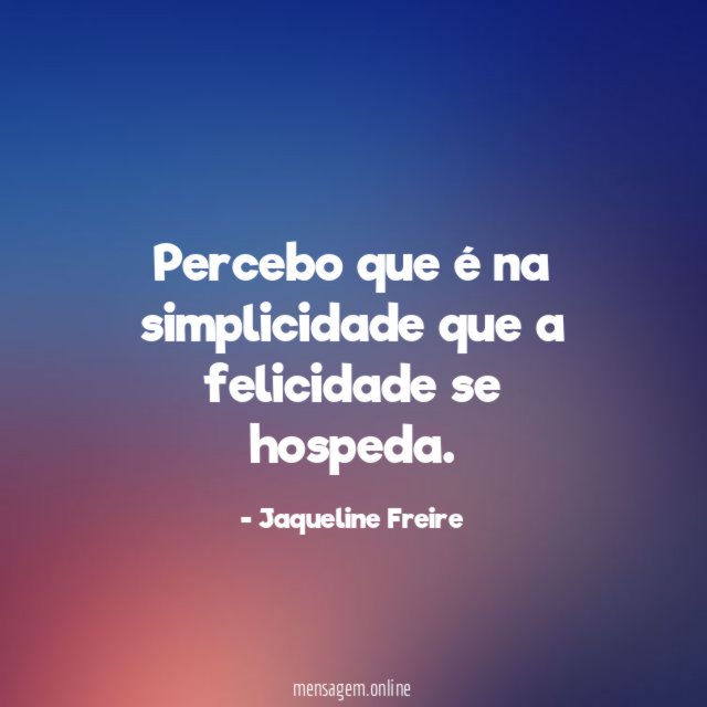 Percebo que é na simplicidade que a felicidade se hospeda