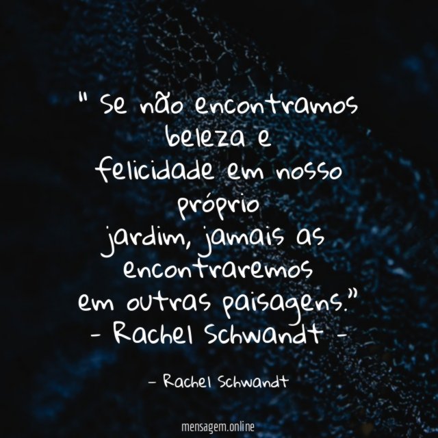 “ Se não encontramos beleza e
felicidade em nosso próprio
jardim, jamais as encontraremos
em outras paisagens.”