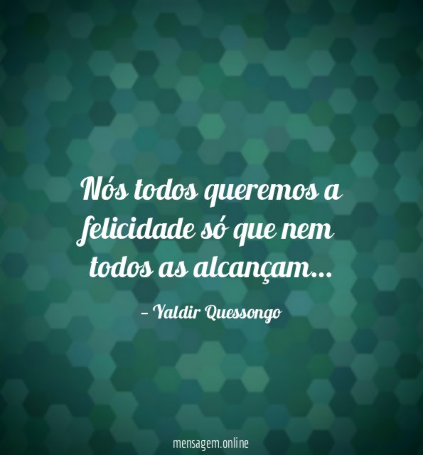 Nós todos queremos a felicidade só que nem