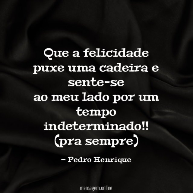 Que a felicidade puxe uma cadeira e sente-se ao meu