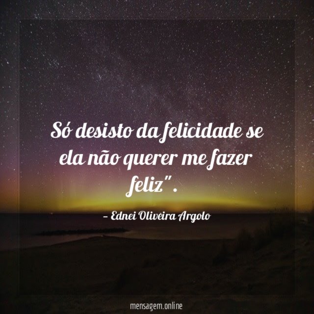 Só desisto da felicidade se ela não querer me fazer feliz"