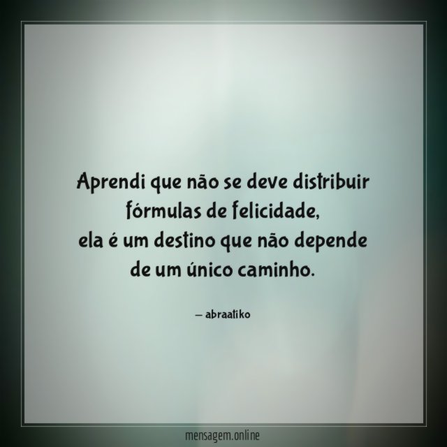 Aprendi que não se deve distribuir fórmulas de felicidade