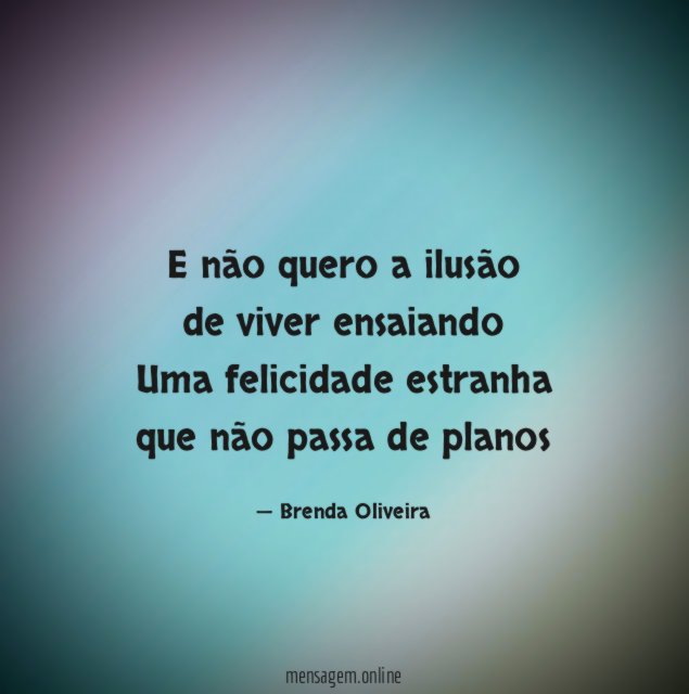 E não quero a ilusão de viver ensaiando Uma felicidade
