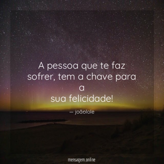 A pessoa que te faz sofrer