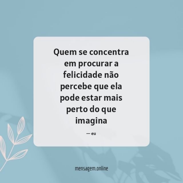 Quem se concentra em procurar a felicidade não