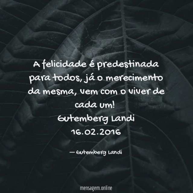 A felicidade é predestinada para todos, já o merecimento da mesma, vem com o viver de cada um!