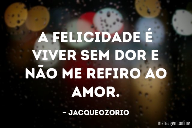 A FELICIDADE É VIVER SEM DOR E NÃO ME REFIRO AO AMOR