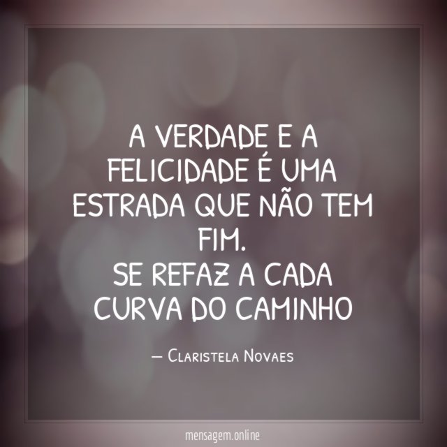 A VERDADE E A FELICIDADE É UMA ESTRADA QUE NÃO TEM FIM